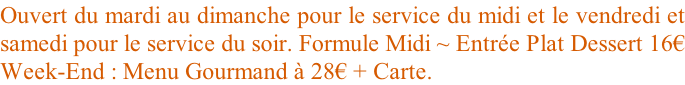 Ouvert du mardi au dimanche pour le service du midi et le vendredi et samedi pour le service du soir. Formule Midi ~ Entrée Plat Dessert 16€ Week-End : Menu Gourmand à 28€ + Carte.